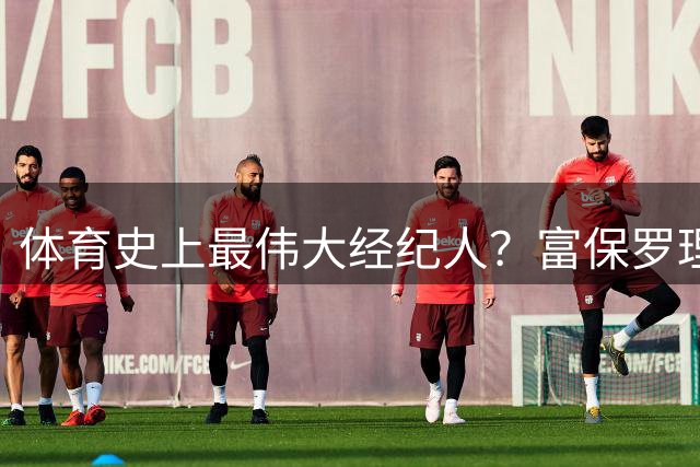 体育史上最伟大经纪人？富保罗理应位列顶端：詹姆斯始终信赖他